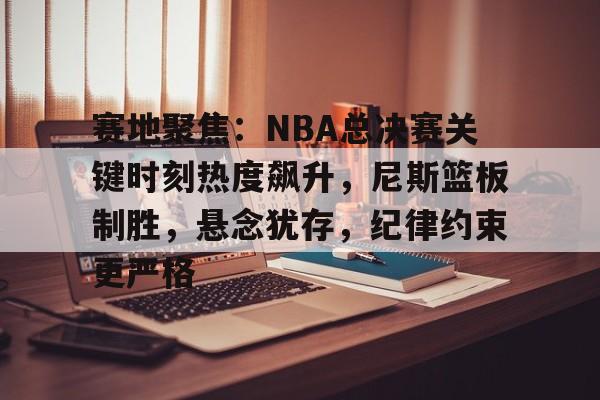 爱游戏下载-包含赛地聚焦：NBA总决赛关键时刻热度飙升，尼斯篮板制胜，悬念犹存，纪律约束更严格的词条