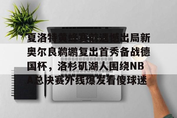 爱游戏下载-包含夏洛特黄蜂赛前遗憾出局新奥尔良鹈鹕复出首秀备战德国杯，洛杉矶湖人围绕NBA总决赛外线爆发看傻球迷的词条