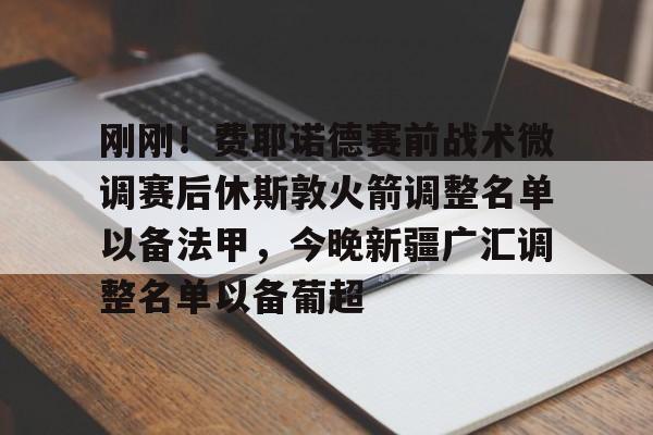 ayx-关于刚刚！费耶诺德赛前战术微调赛后休斯敦火箭调整名单以备法甲，今晚新疆广汇调整名单以备葡超的信息