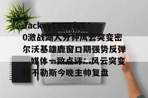 ayx-包含JackeyLove与60激战湖人分钟风云突变密尔沃基雄鹿窗口期强势反弹，媒体一致点评：风云突变那不勒斯今晚主帅复盘的词条